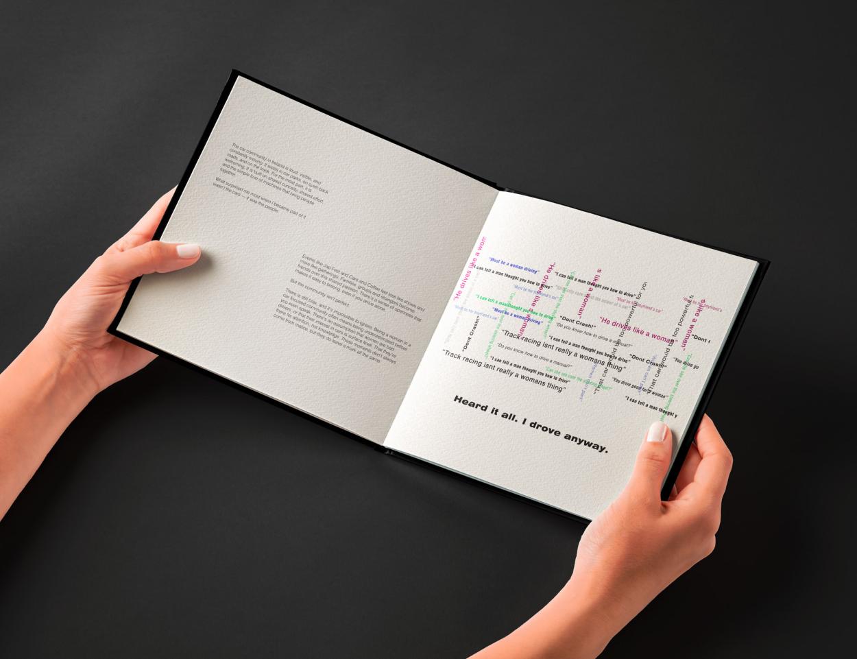 This final spread from Horsepower explores the experience of being a woman in motorsport through layered typography and overlapping comments often directed at female drivers. The chaotic arrangement of phrases reflects the constant noise of stereotypes and criticism, while the statement “Heard it all. I drove anyway.” Reinforces resilience, determination and confidence within a male-dominated space. 